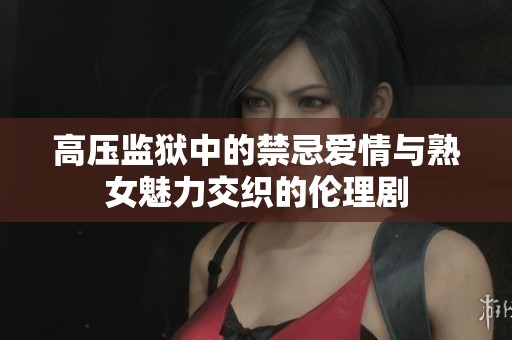 高压监狱中的禁忌爱情与熟女魅力交织的伦理剧