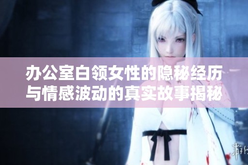 办公室白领女性的隐秘经历与情感波动的真实故事揭秘
