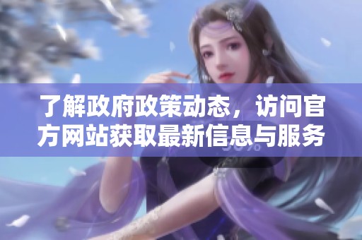了解政府政策动态，访问官方网站获取最新信息与服务指南