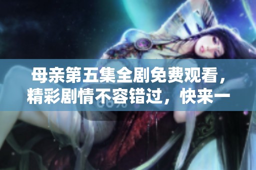 母亲第五集全剧免费观看，精彩剧情不容错过，快来一起体验吧