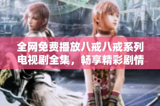 全网免费播放八戒八戒系列电视剧全集，畅享精彩剧情与幽默风格