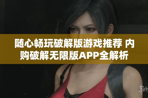 随心畅玩破解版游戏推荐 内购破解无限版APP全解析