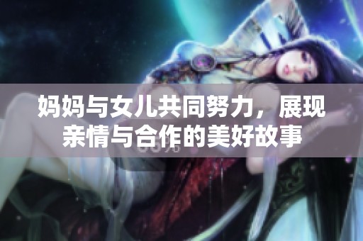 妈妈与女儿共同努力，展现亲情与合作的美好故事