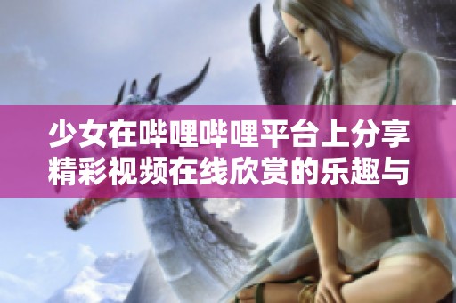 少女在哔哩哔哩平台上分享精彩视频在线欣赏的乐趣与体验