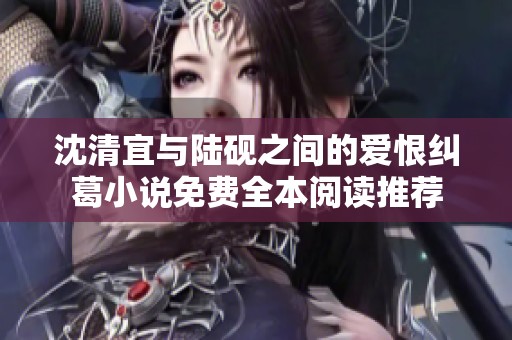 沈清宜与陆砚之间的爱恨纠葛小说免费全本阅读推荐