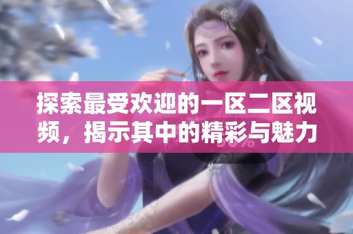 探索最受欢迎的一区二区视频，揭示其中的精彩与魅力