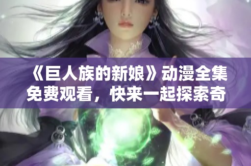 《巨人族的新娘》动漫全集免费观看，快来一起探索奇幻世界的爱情故事！