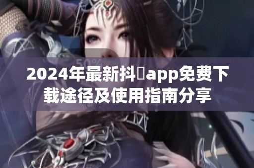 2024年最新抖抈app免费下载途径及使用指南分享