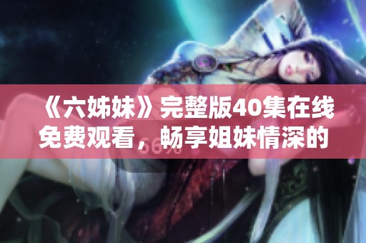 《六姊妹》完整版40集在线免费观看，畅享姐妹情深的温馨故事