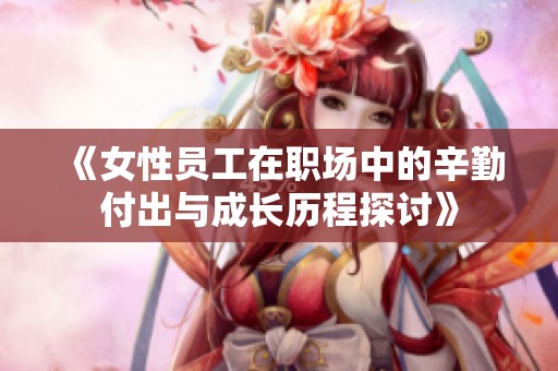 《女性员工在职场中的辛勤付出与成长历程探讨》