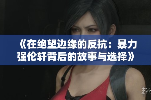 《在绝望边缘的反抗：暴力强伦轩背后的故事与选择》