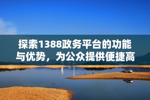 探索1388政务平台的功能与优势，为公众提供便捷高效的服务体验