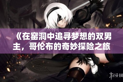 《在窑洞中追寻梦想的双男主，哥伦布的奇妙探险之旅》