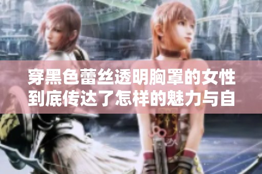 穿黑色蕾丝透明胸罩的女性到底传达了怎样的魅力与自信呢
