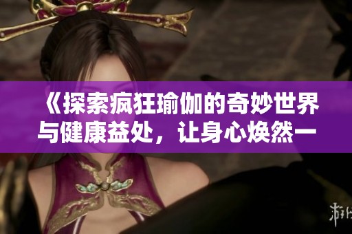 《探索疯狂瑜伽的奇妙世界与健康益处，让身心焕然一新》
