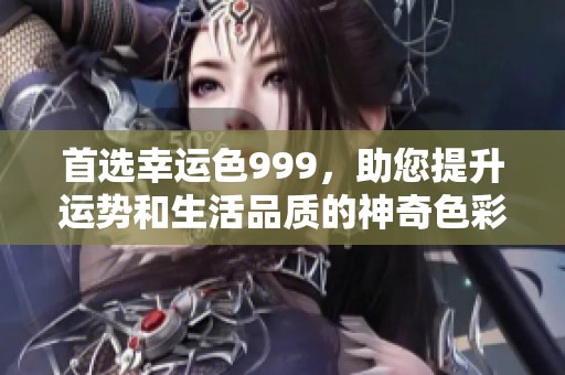 首选幸运色999，助您提升运势和生活品质的神奇色彩探秘