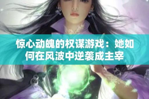 惊心动魄的权谋游戏：她如何在风波中逆袭成主宰