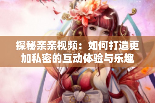 探秘亲亲视频：如何打造更加私密的互动体验与乐趣