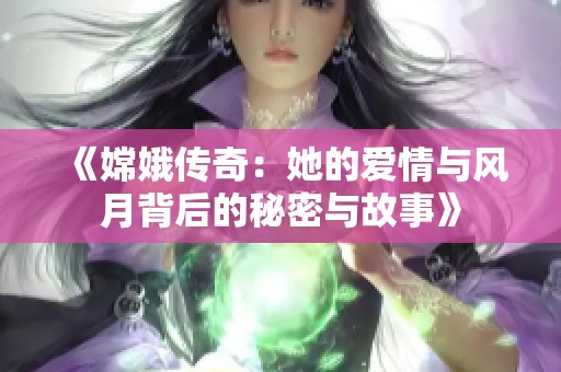 《嫦娥传奇：她的爱情与风月背后的秘密与故事》
