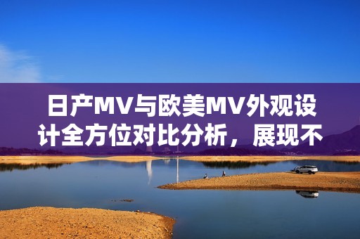 日产MV与欧美MV外观设计全方位对比分析，展现不同风格与特色