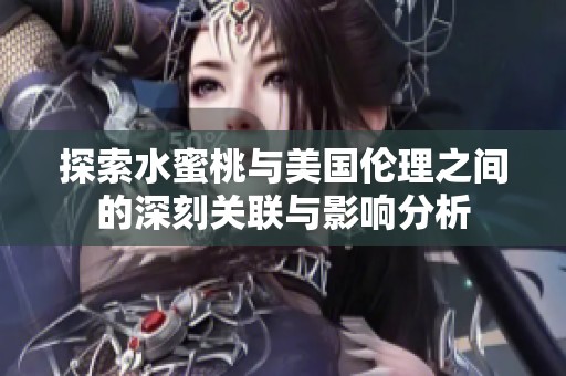 探索水蜜桃与美国伦理之间的深刻关联与影响分析