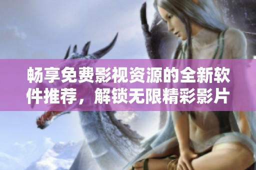 畅享免费影视资源的全新软件推荐，解锁无限精彩影片体验！