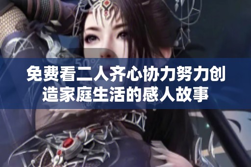 免费看二人齐心协力努力创造家庭生活的感人故事