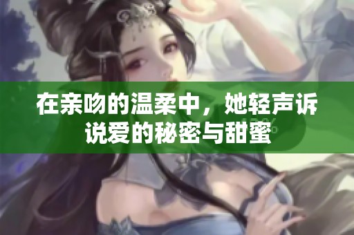 在亲吻的温柔中，她轻声诉说爱的秘密与甜蜜