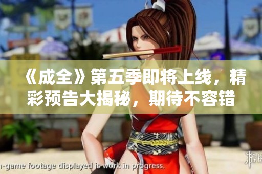 《成全》第五季即将上线，精彩预告大揭秘，期待不容错过的剧情发展！