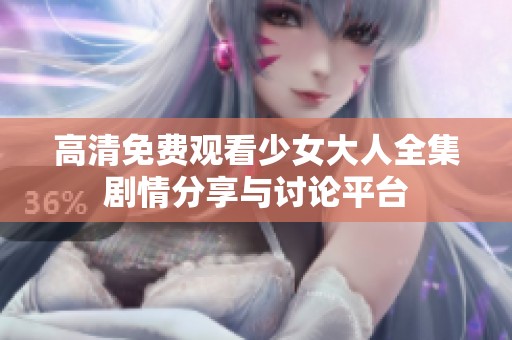 高清免费观看少女大人全集剧情分享与讨论平台