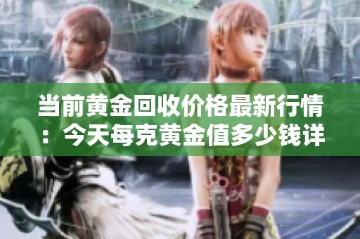 当前黄金回收价格最新行情：今天每克黄金值多少钱详细解析