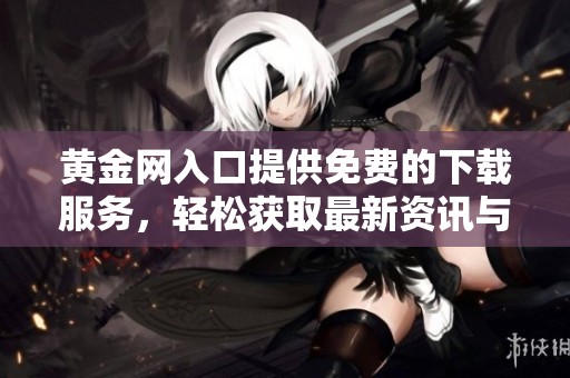黄金网入口提供免费的下载服务，轻松获取最新资讯与资源