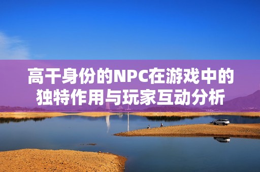 高干身份的NPC在游戏中的独特作用与玩家互动分析