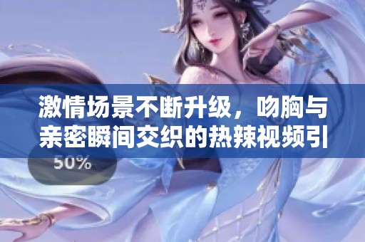 激情场景不断升级，吻胸与亲密瞬间交织的热辣视频引发热议