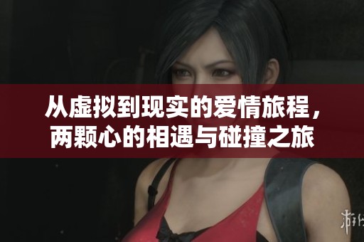 从虚拟到现实的爱情旅程，两颗心的相遇与碰撞之旅
