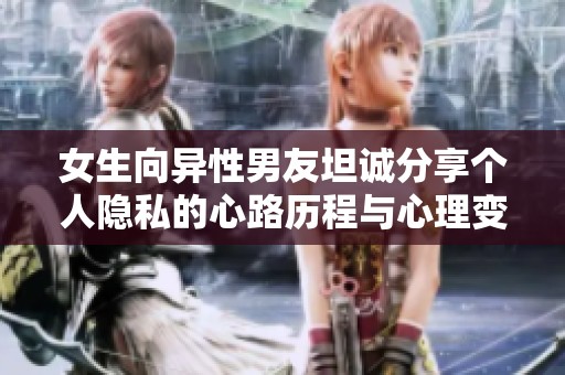 女生向异性男友坦诚分享个人隐私的心路历程与心理变化分析