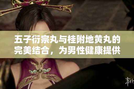 五子衍宗丸与桂附地黄丸的完美结合，为男性健康提供双重保障