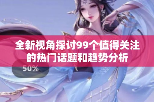 全新视角探讨99个值得关注的热门话题和趋势分析
