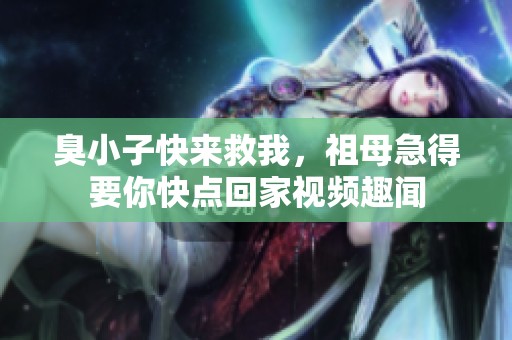 臭小子快来救我，祖母急得要你快点回家视频趣闻