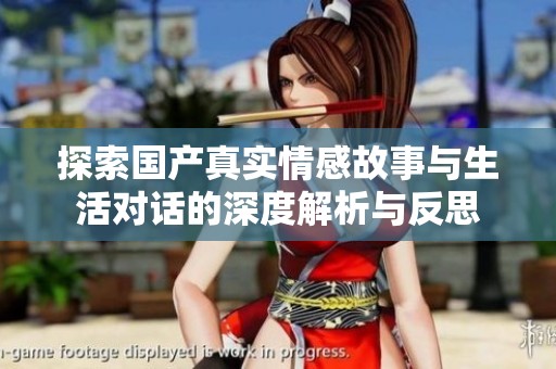 探索国产真实情感故事与生活对话的深度解析与反思