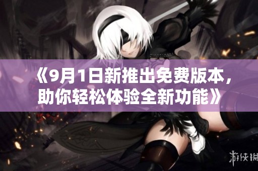《9月1日新推出免费版本，助你轻松体验全新功能》