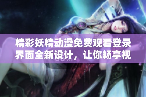 精彩妖精动漫免费观看登录界面全新设计，让你畅享视听盛宴