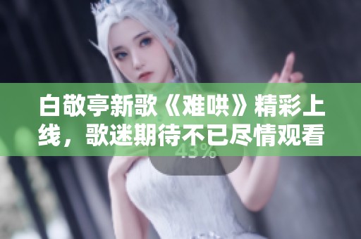 白敬亭新歌《难哄》精彩上线，歌迷期待不已尽情观看全新MV