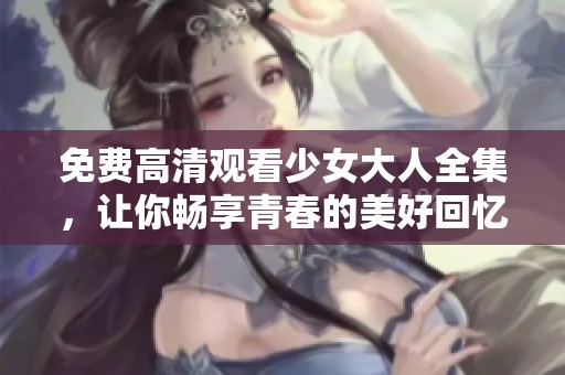 免费高清观看少女大人全集，让你畅享青春的美好回忆