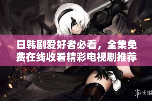 日韩剧爱好者必看，全集免费在线收看精彩电视剧推荐