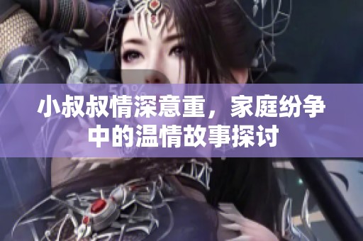 小叔叔情深意重，家庭纷争中的温情故事探讨