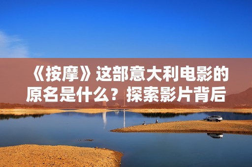 《按摩》这部意大利电影的原名是什么？探索影片背后的文化与深意。