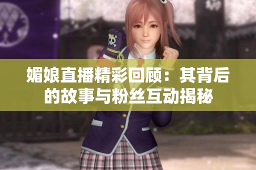 媚娘直播精彩回顾：其背后的故事与粉丝互动揭秘