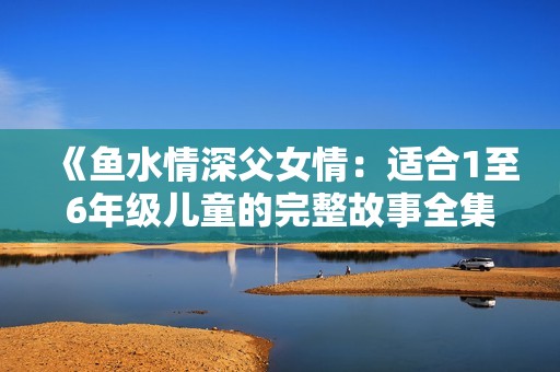 《鱼水情深父女情：适合1至6年级儿童的完整故事全集》