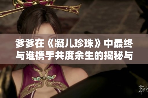 爹爹在《凝儿珍珠》中最终与谁携手共度余生的揭秘与分析